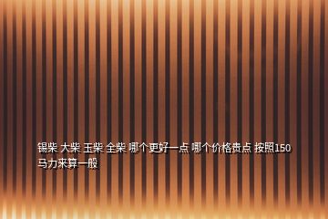 锡柴 大柴 玉柴 全柴 哪个更好一点 哪个价格贵点 按照150马力来算一般