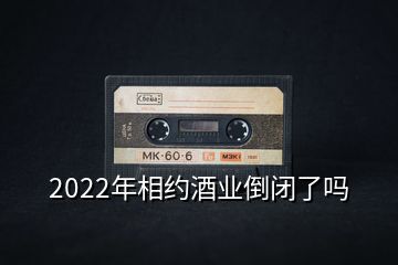 2022年相约酒业倒闭了吗