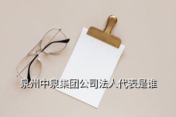 泉州中泉集团公司法人代表是谁