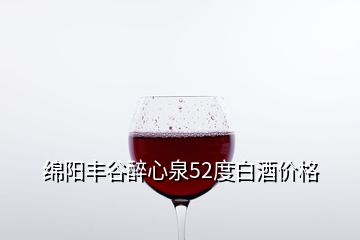 绵阳丰谷醉心泉52度白酒价格