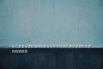 各位朋友有谁知道绵阳那里有专业经销药酒保健酒和炮酒的经销商急