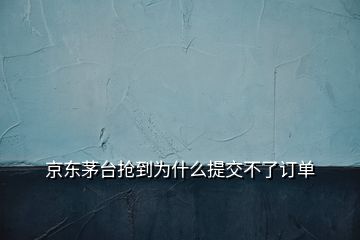 京东茅台抢到为什么提交不了订单