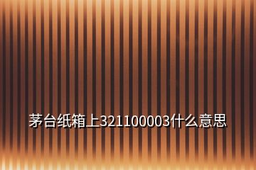 茅台纸箱上321100003什么意思