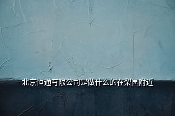 北京恒通有限公司是做什么的在梨园附近