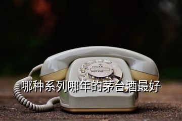 哪种系列哪年的茅台酒最好