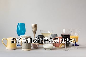 皙颜瓷肌这个产品是谁做的