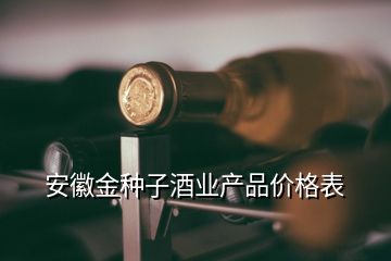 安徽金种子酒业产品价格表