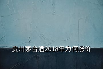 贵州茅台酒2018年为何涨价