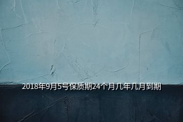 2018年9月5号保质期24个月几年几月到期