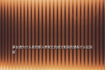 茅台酒为什么卖的那么贵呢它的成分和别的酒有什么区别呢