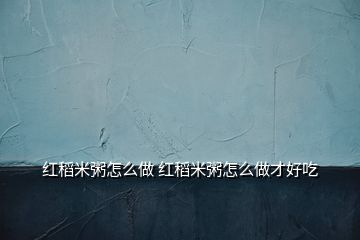 红稻米粥怎么做 红稻米粥怎么做才好吃