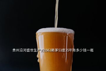 贵州沿河盛世生产的1963赖茅53度35年陈多少钱一瓶