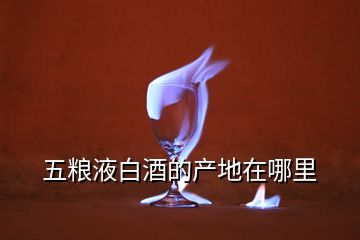 五粮液白酒的产地在哪里