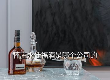 怀庄永佳福酒是哪个公司的