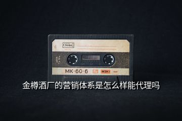 金樽酒厂的营销体系是怎么样能代理吗