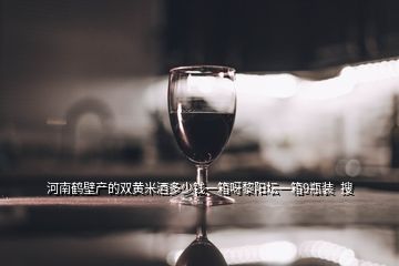河南鹤壁产的双黄米酒多少钱一箱呀黎阳坛一箱9瓶装  搜