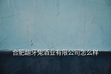 合肥龅牙兔酒业有限公司怎么样