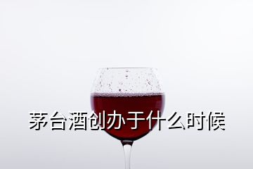 茅台酒创办于什么时候