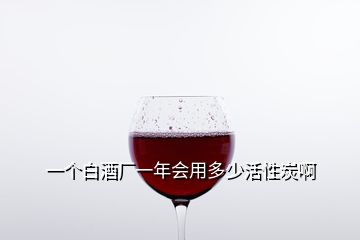 一个白酒厂一年会用多少活性炭啊