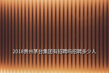 2018贵州茅台集团有招聘吗招聘多少人