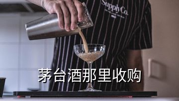 茅台酒那里收购