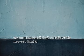 请问贵州中海钓台酒业股份有限公司 赖茅15年陈酿1000ml多少钱百度知