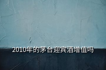 2010年的茅台迎宾酒增值吗