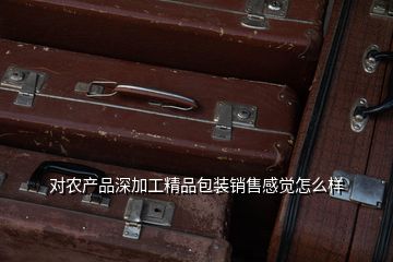 对农产品深加工精品包装销售感觉怎么样