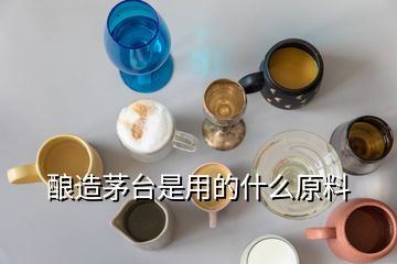 酿造茅台是用的什么原料
