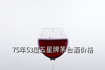 75年53度五星牌茅台酒价格