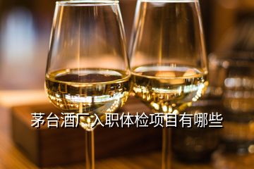 茅台酒厂入职体检项目有哪些