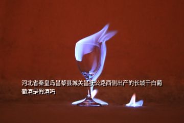 河北省秦皇岛昌黎县城关昌抚公路西侧出产的长城干白葡萄酒是假酒吗