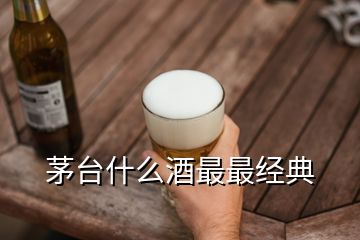 茅台什么酒最最经典