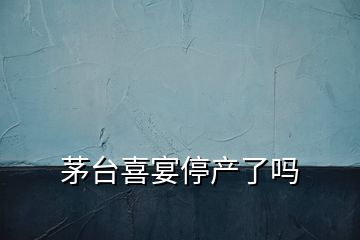 茅台喜宴停产了吗