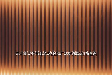 贵州省仁怀市镇古坛老窖酒厂100珍藏品价格查询