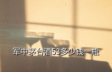 军中茅台酒53多少钱一瓶