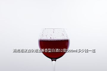 湖南湘泉酒业湘酒兼香型白酒52度500ml多少钱一瓶