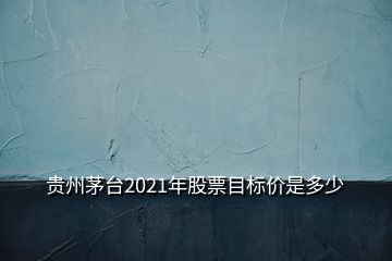 贵州茅台2021年股票目标价是多少