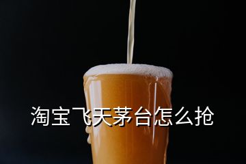 淘宝飞天茅台怎么抢