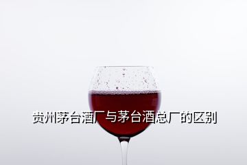 贵州茅台酒厂与茅台酒总厂的区别