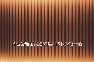 茅台馨雅国宾酒52度a15多少钱一瓶