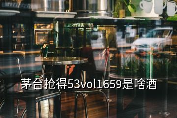 茅台抢得53vol1659是啥酒