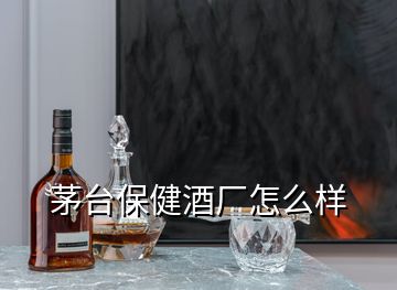 茅台保健酒厂怎么样