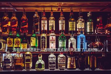 青岛青丽啤酒是什么酒啊喝了差点被药死还留了几瓶给你们看看