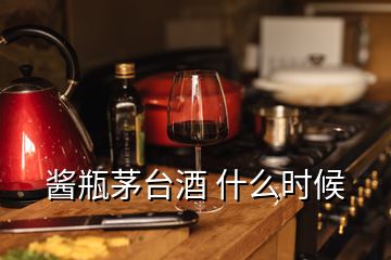 酱瓶茅台酒 什么时候