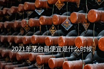 2021年茅台最便宜是什么时候