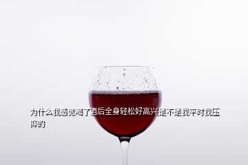 为什么我感觉喝了酒后全身轻松好高兴是不是我平时我压抑的