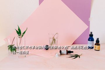 贵州省仁怀市茅台镇向阳村黔醉酒业酒厂滴藏荷花酒多少钱一瓶百度