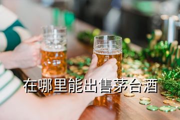 在哪里能出售茅台酒