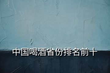 中国喝酒省份排名前十